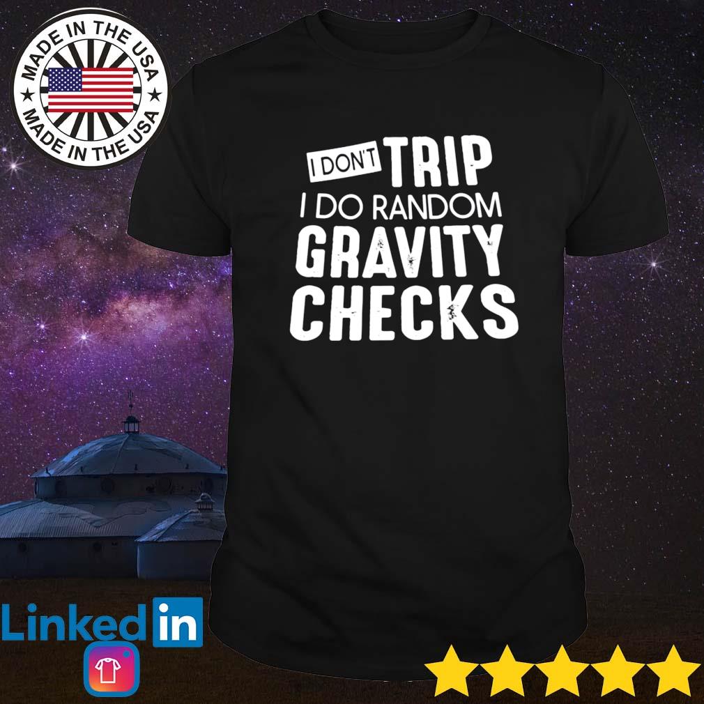 I don't trip I do random gravity checks shirt