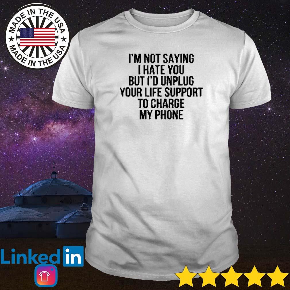 Nice I’m not saying I hate you but I’d unplug your life support to charge my phone shirt