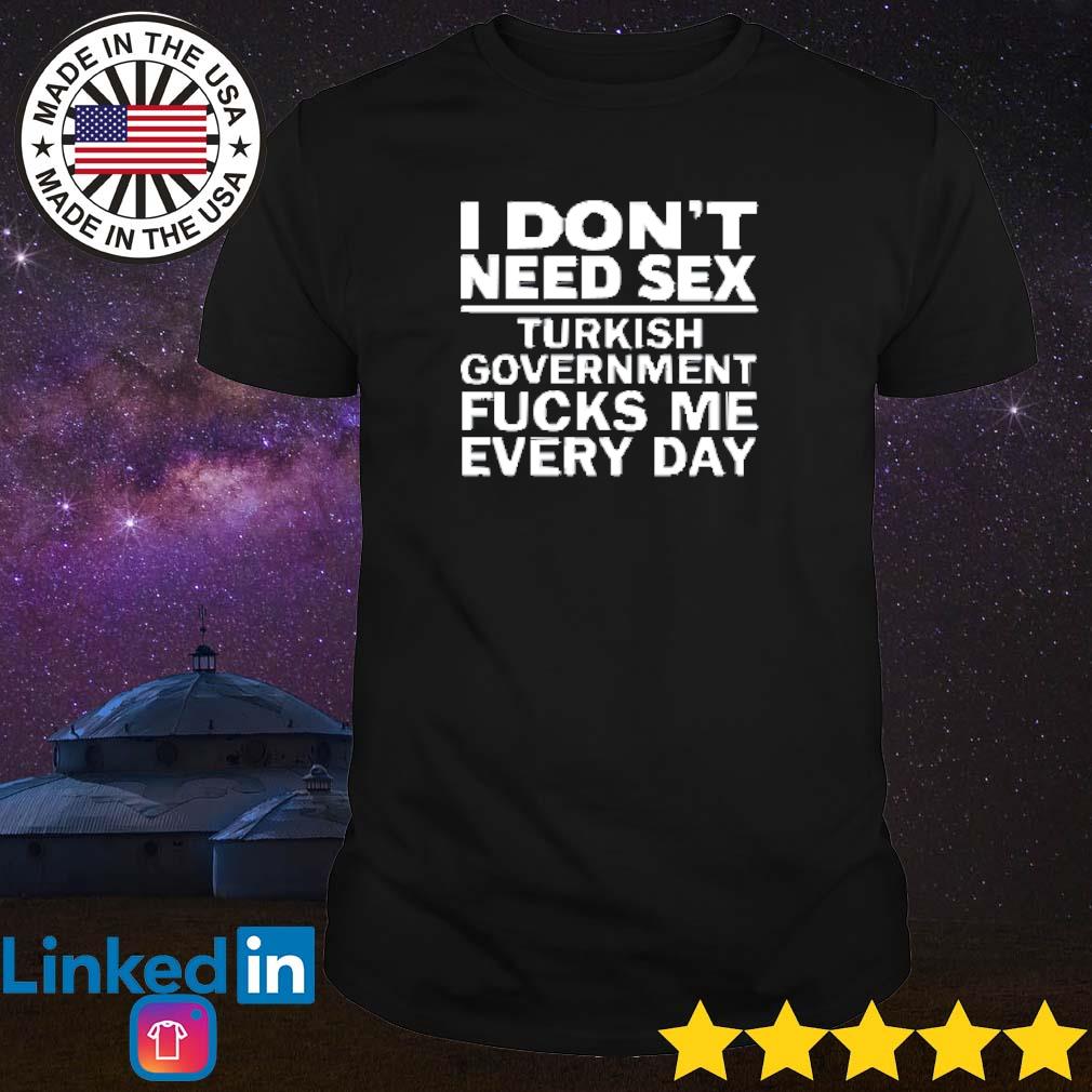 Official I don't need sex turkish government fucks me every day shirt