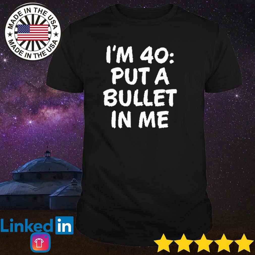 Official I'm 40 put a bullet in me shirt