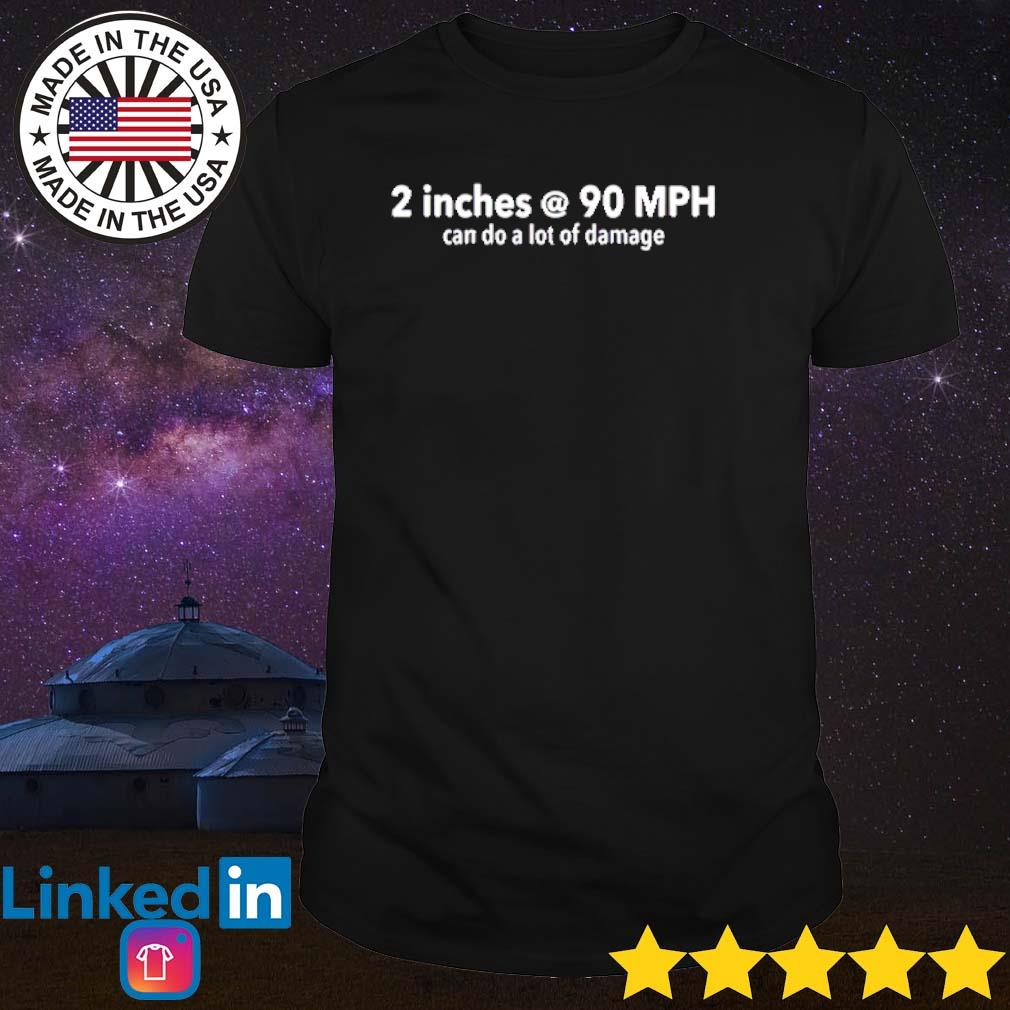 Premium Two inches at 90 miles per hour can do a lot of damage shirt