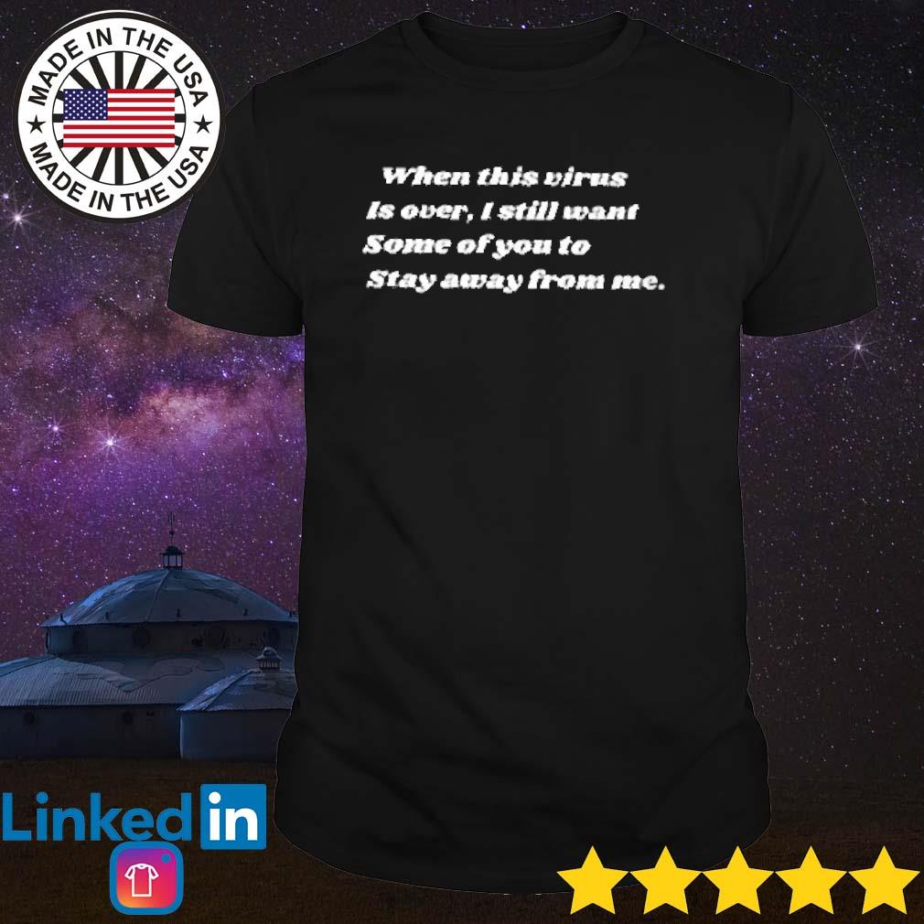 Nice When this virus is over I still want some of you to stay away from me shirt