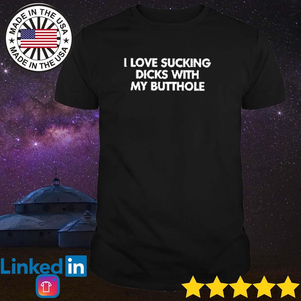 Top I love sucking dicks with my butthole shirt