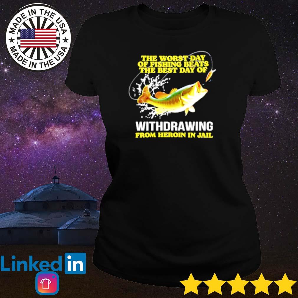 The worst day of fishing beats the best day of withdrawing from heroin in  jail shirt, hoodie, sweater, long sleeve and tank top