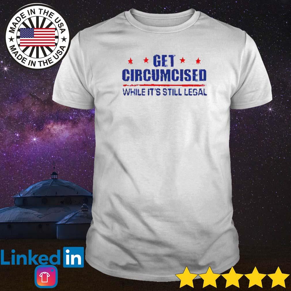 Nice Get circumcised while it’s still legal shirt