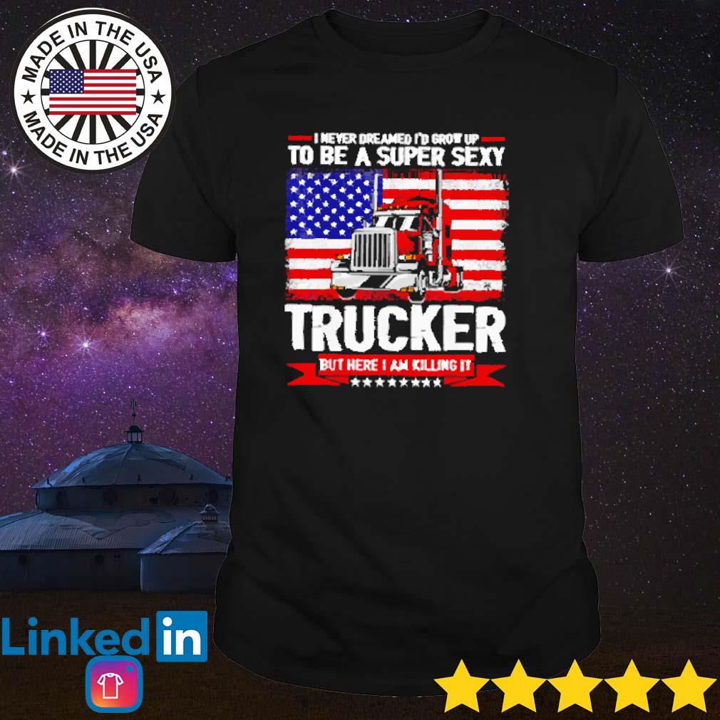 Original I never dreamed I'd grow up to be a super sexy trucker but here I am killing it shirt