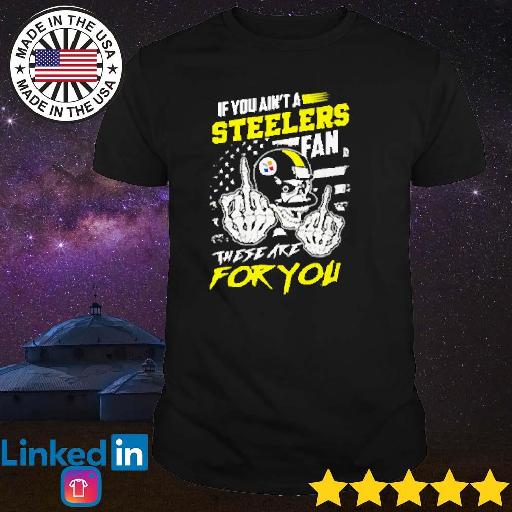 If You Aint A Steelers Fan These Are For You T-Shirt, hoodie, longsleeve,  sweatshirt, v-neck tee