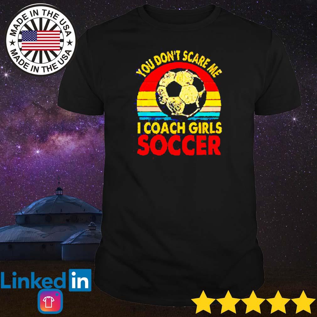 Awesome You don't scare me I coach girls soccer vintage shirt
