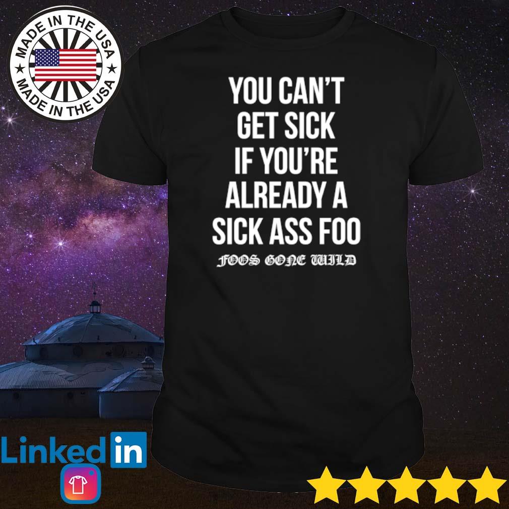 Original You can’t get sick if you’re already a sick ass foo shirt